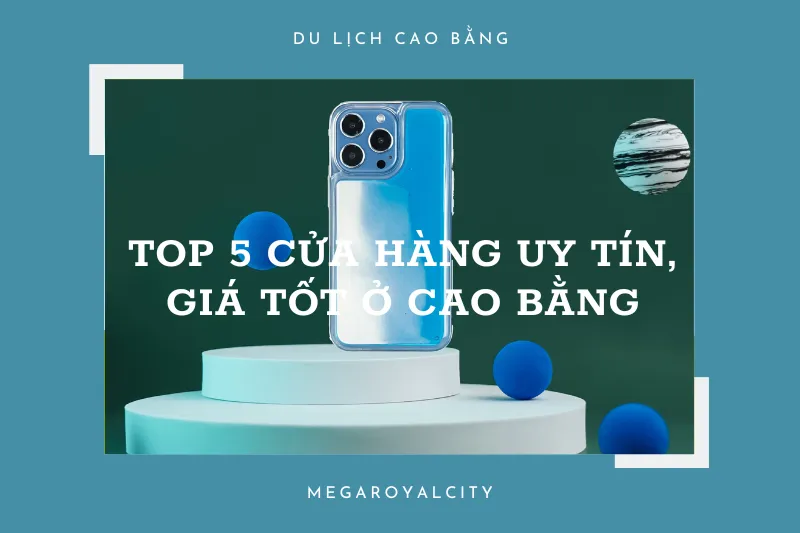 Điện thoại cũ Cao Bằng: Top 5 cửa hàng uy tín, giá tốt, bảo hành dài hạn