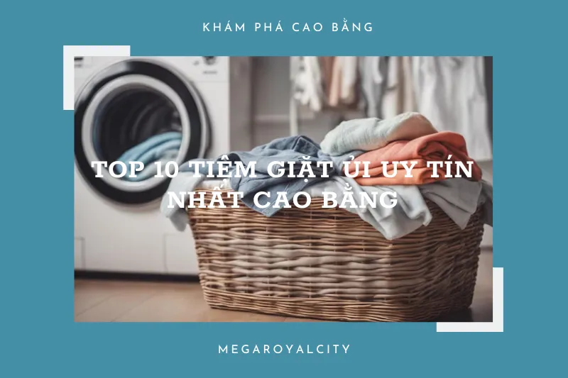 Top 10 tiệm giặt ủ uy tín nhất Cao Bằng: Giặt sạch, giao nhanh, giá rẻ